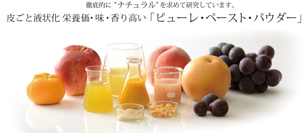 徹底的に”ナチュラル”を求めて研究しています。皮ごと液状化 栄養価・味・香り高い「ピューレ・ペースト・パウダー」
